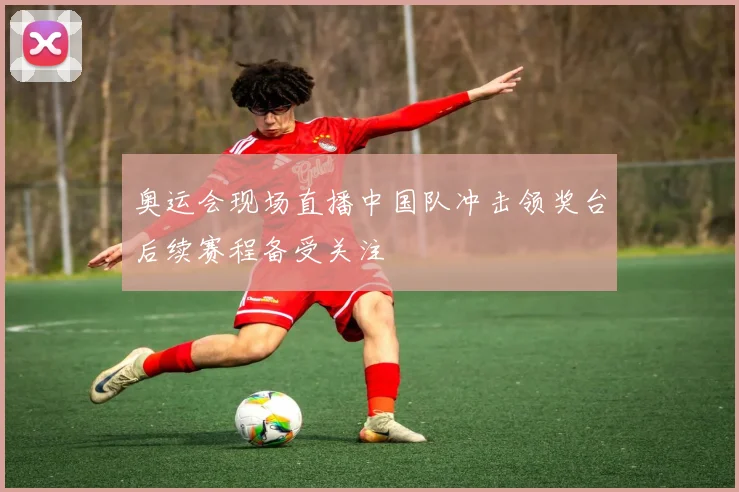 奥运会现场直播中国队冲击领奖台后续赛程备受关注