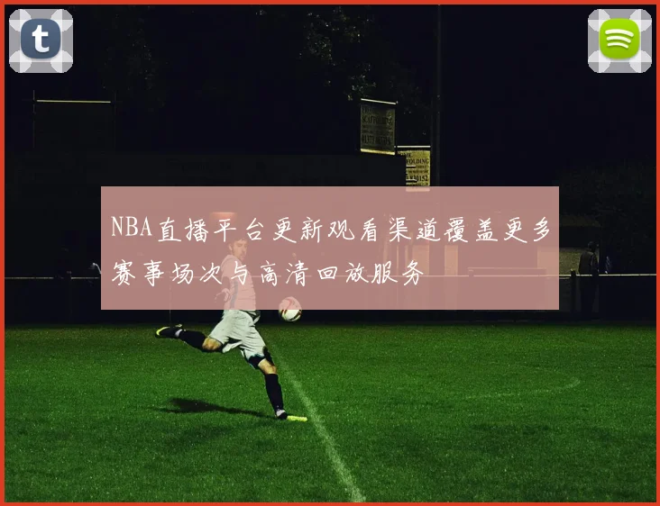 NBA直播平台更新观看渠道覆盖更多赛事场次与高清回放服务