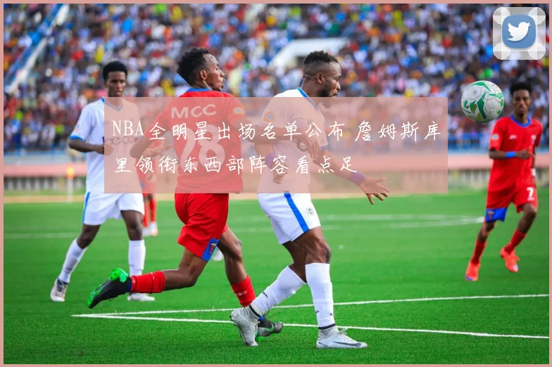 NBA全明星出场名单公布 詹姆斯库里领衔东西部阵容看点足