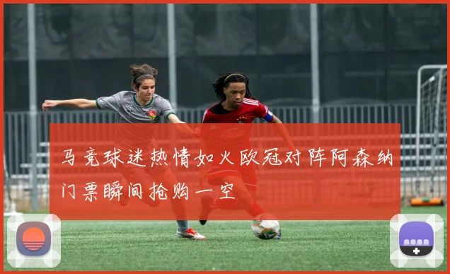 马竞球迷热情如火欧冠对阵阿森纳门票瞬间抢购一空