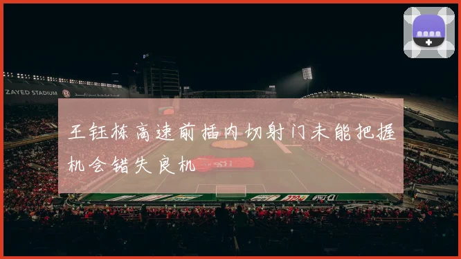 王钰栋高速前插内切射门未能把握机会错失良机