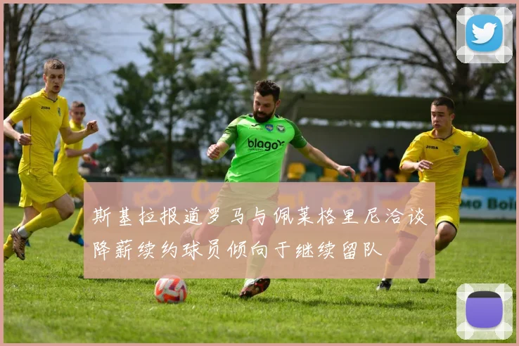 斯基拉报道罗马与佩莱格里尼洽谈降薪续约球员倾向于继续留队