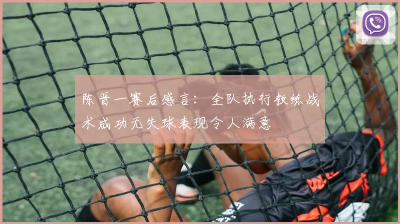 陈晋一赛后感言：全队执行教练战术成功无失球表现令人满意