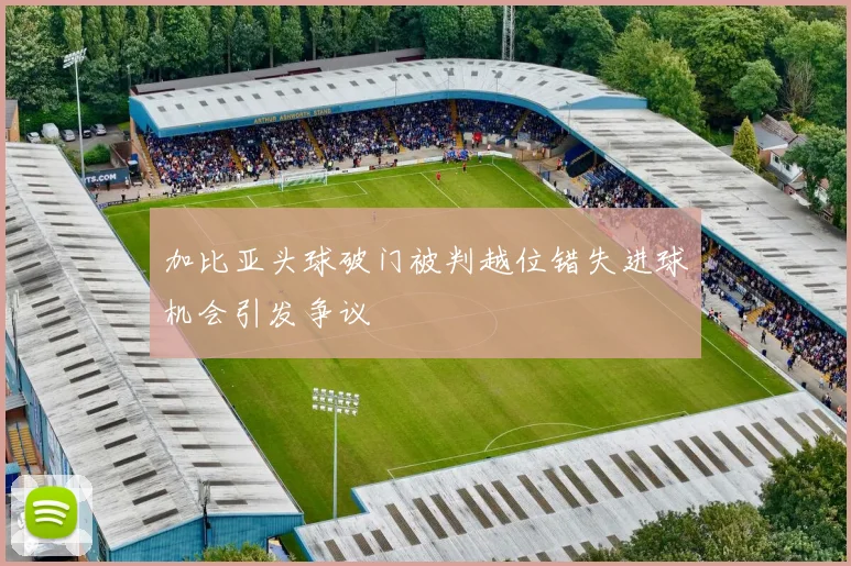 加比亚头球破门被判越位错失进球机会引发争议
