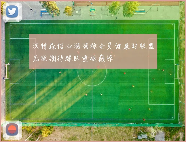 沃特森信心满满称全员健康时联盟无敌期待球队重返巅峰