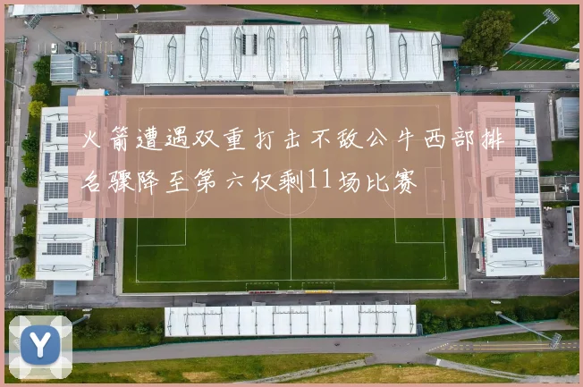 火箭遭遇双重打击不敌公牛西部排名骤降至第六仅剩11场比赛