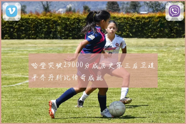 哈登突破29000分成历史第三后卫追平乔丹科比传奇成就