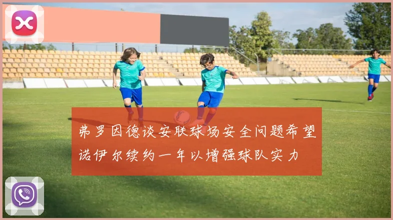 弗罗因德谈安联球场安全问题希望诺伊尔续约一年以增强球队实力