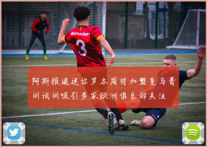阿斯报道迷你罗本周将加盟皇马青训试训吸引多家欧洲俱乐部关注