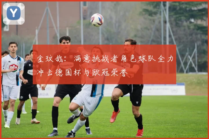 金玟哉：满意挑战者角色球队全力冲击德国杯与欧冠荣誉