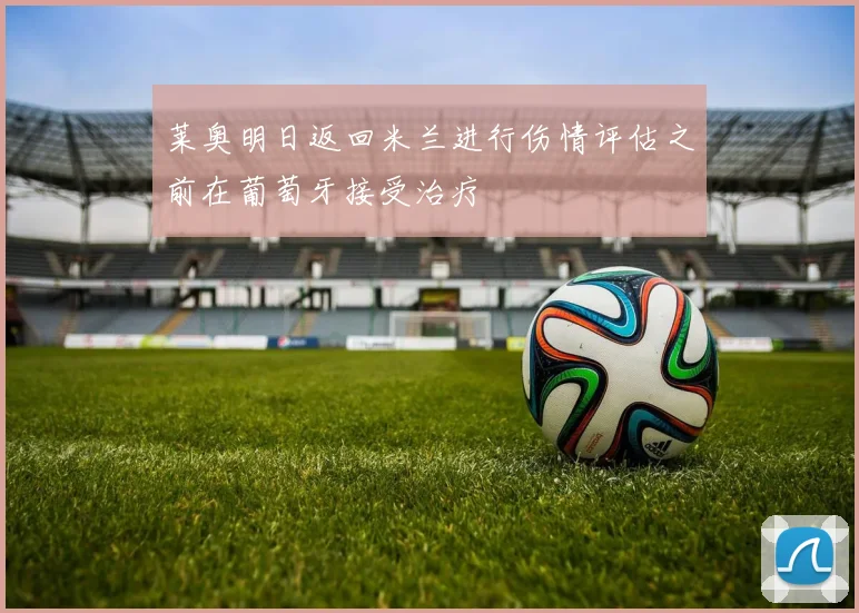 莱奥明日返回米兰进行伤情评估之前在葡萄牙接受治疗