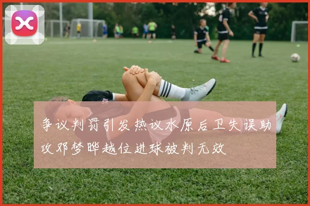 争议判罚引发热议水原后卫失误助攻邓梦晔越位进球被判无效